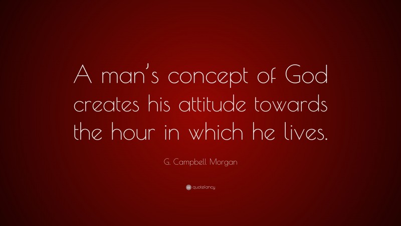 G. Campbell Morgan Quote: “A man’s concept of God creates his attitude towards the hour in which he lives.”