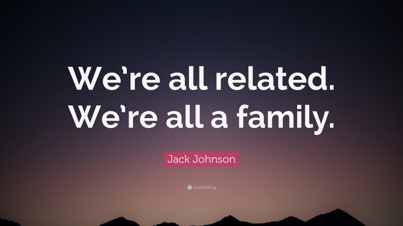 Jack Johnson Quote: “We’re all related. We’re all a family.”