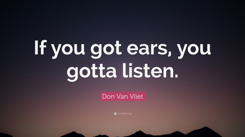 Don Van Vliet Quote: “If you got ears, you gotta listen.”