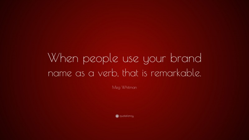 Meg Whitman Quote: “When people use your brand name as a verb, that is remarkable.”
