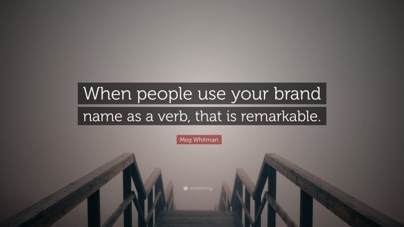 Meg Whitman Quote: “When people use your brand name as a verb, that is remarkable.”