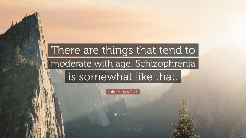 John Forbes Nash Quote: “There are things that tend to moderate with age. Schizophrenia is somewhat like that.”