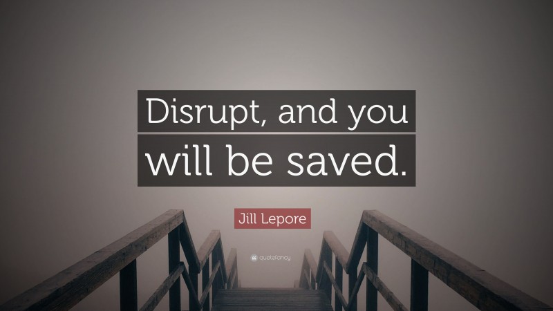 Jill Lepore Quote: “Disrupt, and you will be saved.”