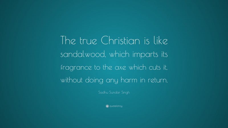 Sadhu Sundar Singh Quote: “The true Christian is like sandalwood, which imparts its fragrance to the axe which cuts it, without doing any harm in return.”