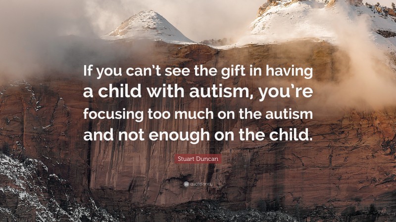 Stuart Duncan Quote: “If you can’t see the gift in having a child with autism, you’re focusing too much on the autism and not enough on the child.”