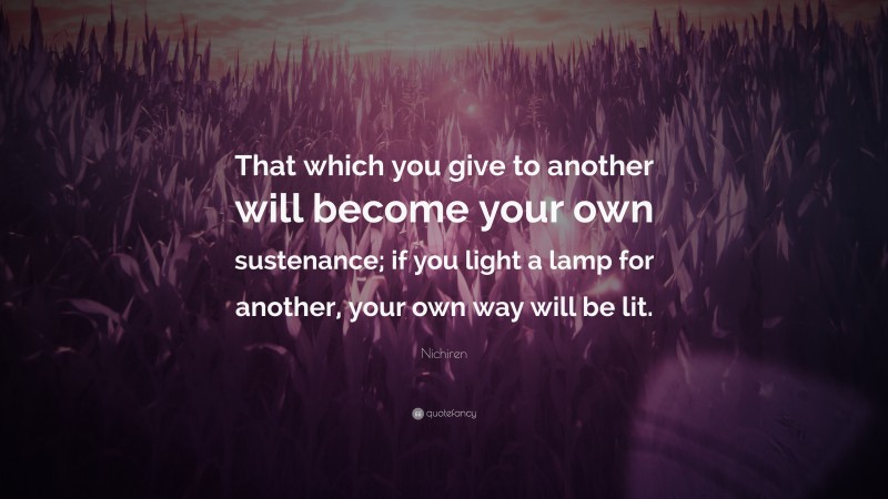 Nichiren Quote: “That which you give to another will become your own sustenance; if you light a lamp for another, your own way will be lit.”