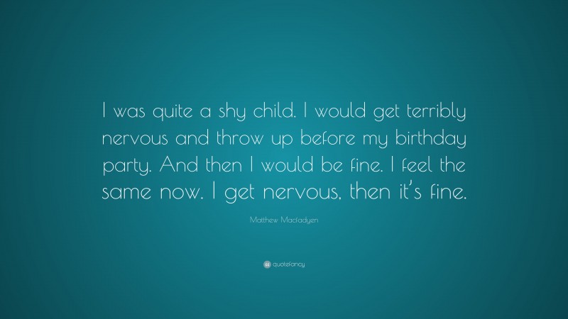 Matthew Macfadyen Quote: “I was quite a shy child. I would get terribly nervous and throw up before my birthday party. And then I would be fine. I feel the same now. I get nervous, then it’s fine.”