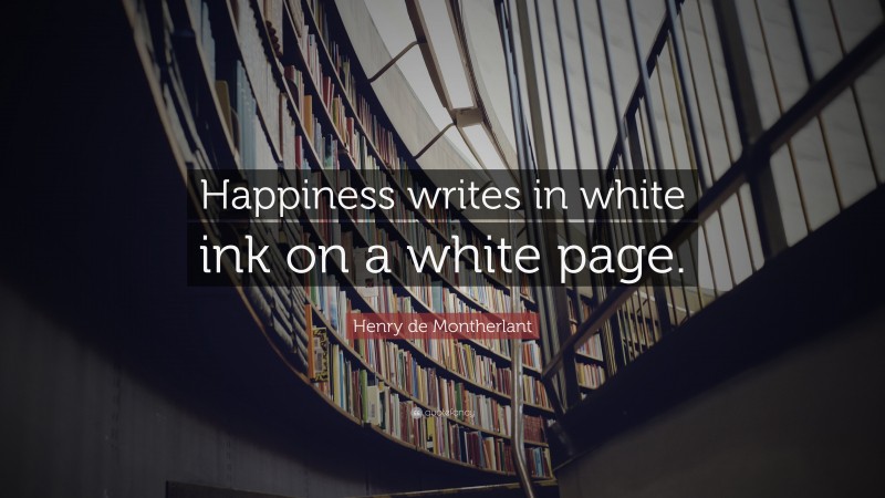 Henry de Montherlant Quote: “Happiness writes in white ink on a white page.”