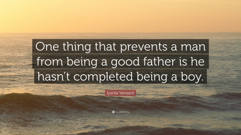 Iyanla Vanzant Quote: “One thing that prevents a man from being a good father is he hasn’t completed being a boy.”
