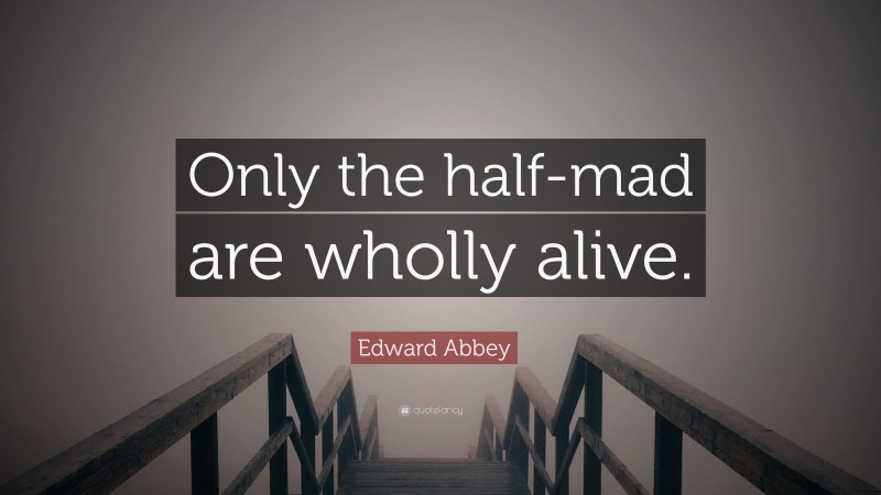 Edward Abbey Quote: “Only the half-mad are wholly alive.”
