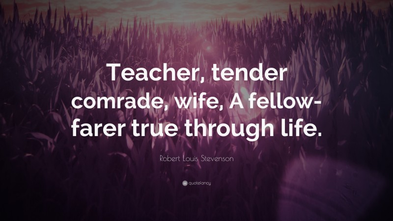 Robert Louis Stevenson Quote: “Teacher, tender comrade, wife, A fellow-farer true through life.”