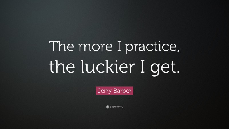 Jerry Barber Quote: “The more I practice, the luckier I get.”