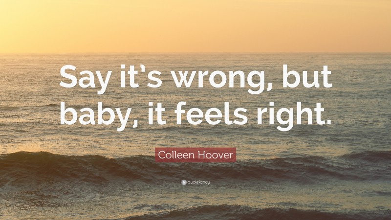 Colleen Hoover Quote: “Say it’s wrong, but baby, it feels right.”