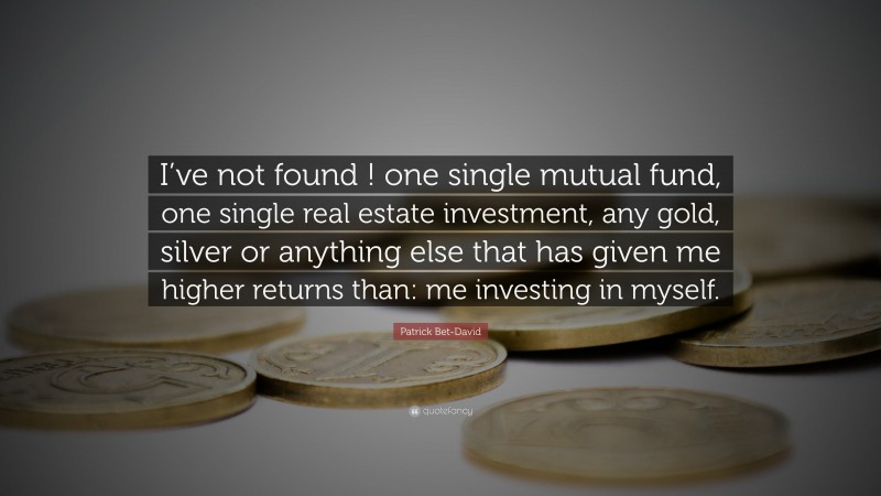 Patrick Bet-David Quote: “I’ve not found ! one single mutual fund, one single real estate investment, any gold, silver or anything else that has given me higher returns than: me investing in myself.”