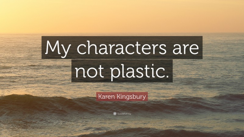 Karen Kingsbury Quote: “My characters are not plastic.”