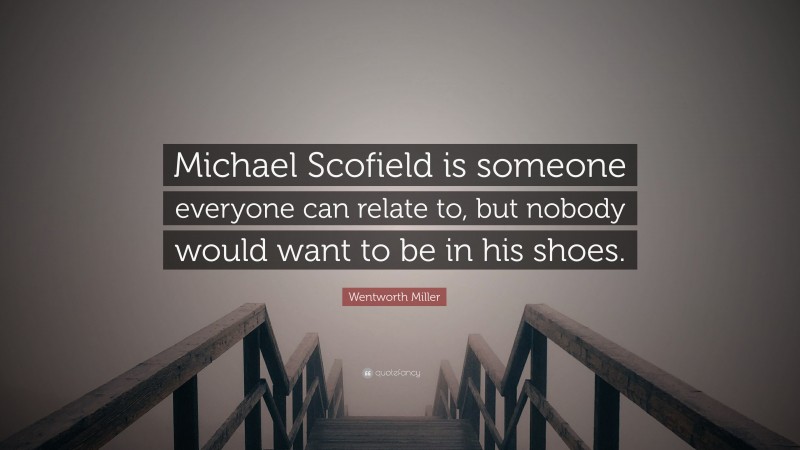 Wentworth Miller Quote: “Michael Scofield is someone everyone can relate to, but nobody would want to be in his shoes.”