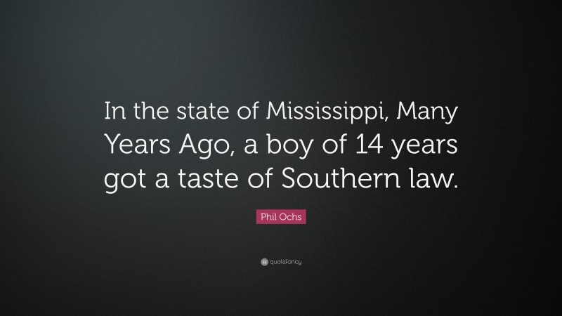 Phil Ochs Quote: “In the state of Mississippi, Many Years Ago, a boy of 14 years got a taste of Southern law.”