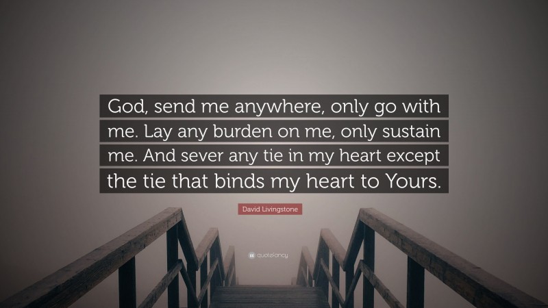 David Livingstone Quote: “God, send me anywhere, only go with me. Lay any burden on me, only sustain me. And sever any tie in my heart except the tie that binds my heart to Yours.”