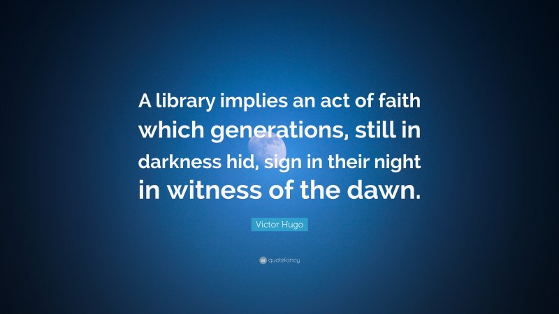 Victor Hugo Quote: “A library implies an act of faith which generations, still in darkness hid, sign in their night in witness of the dawn.”