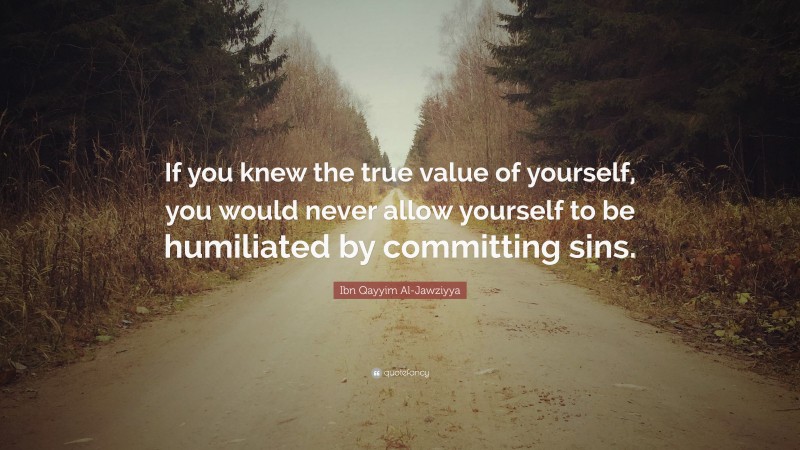 Ibn Qayyim Al-Jawziyya Quote: “If you knew the true value of yourself, you would never allow yourself to be humiliated by committing sins.”
