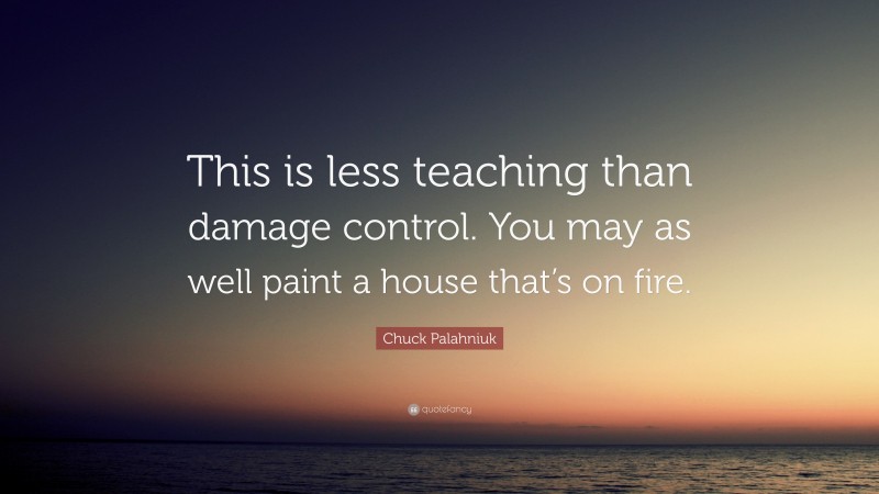 Chuck Palahniuk Quote: “This is less teaching than damage control. You may as well paint a house that’s on fire.”