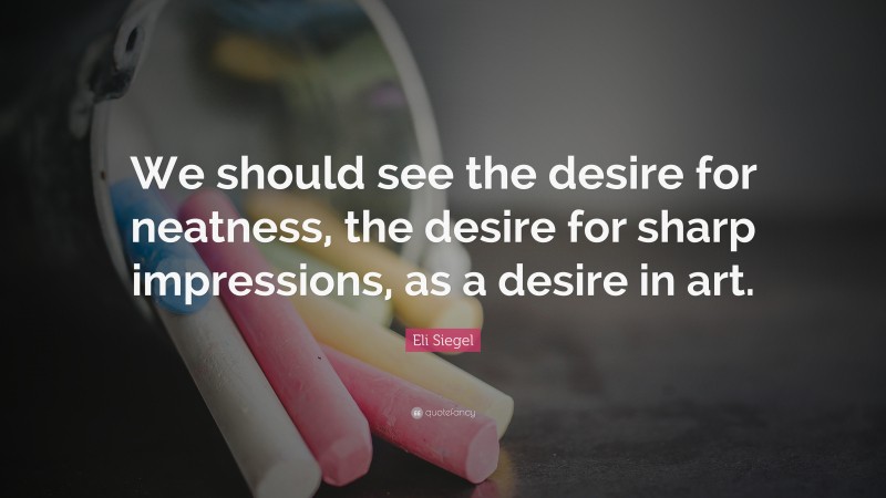 Eli Siegel Quote: “We should see the desire for neatness, the desire for sharp impressions, as a desire in art.”