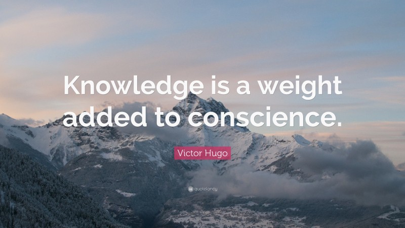 Victor Hugo Quote: “Knowledge is a weight added to conscience.”