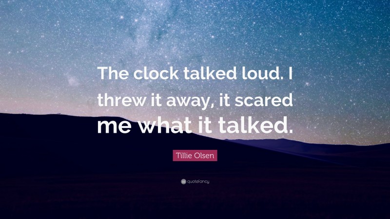 Tillie Olsen Quote: “The clock talked loud. I threw it away, it scared me what it talked.”
