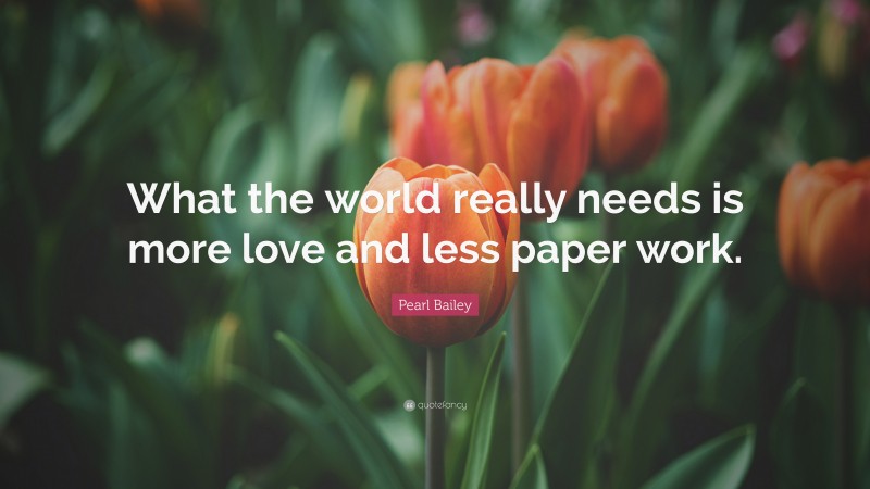 Pearl Bailey Quote: “What the world really needs is more love and less paper work.”