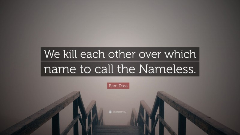 Ram Dass Quote: “We kill each other over which name to call the Nameless.”