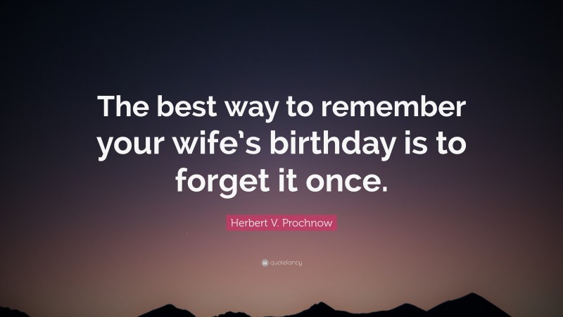 Herbert V. Prochnow Quote: “The best way to remember your wife’s birthday is to forget it once.”