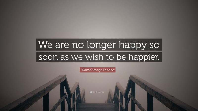 Walter Savage Landor Quote: “We are no longer happy so soon as we wish to be happier.”