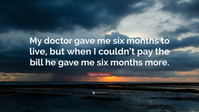 Walter Matthau Quote: “My doctor gave me six months to live, but when I couldn’t pay the bill he gave me six months more.”
