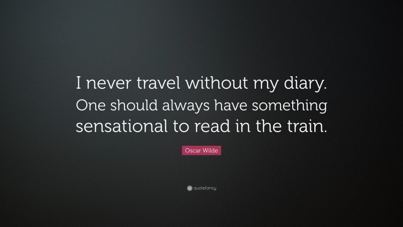 Oscar Wilde Quote: “I never travel without my diary. One should always have something sensational to read in the train.”
