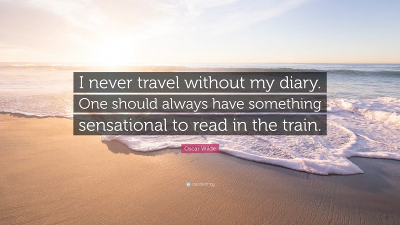 Oscar Wilde Quote: “I never travel without my diary. One should always have something sensational to read in the train.”