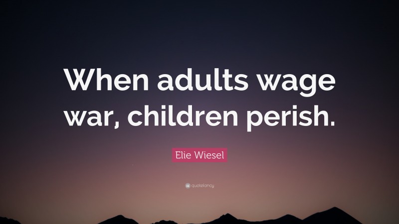 Elie Wiesel Quote: “When adults wage war, children perish.”