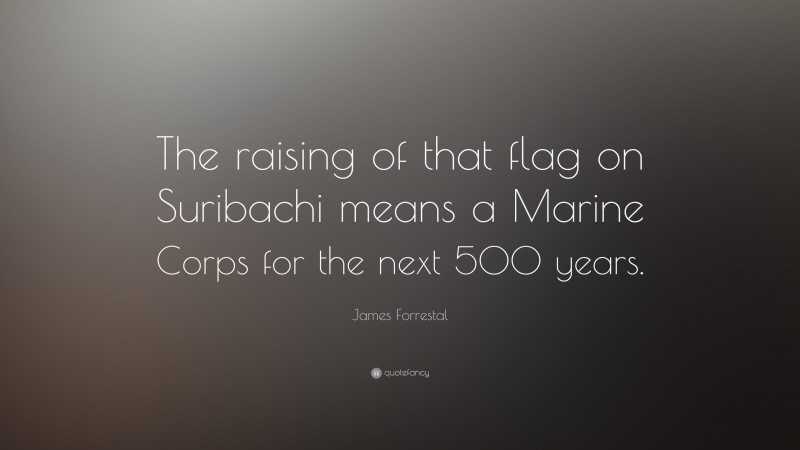 James Forrestal Quote: “The raising of that flag on Suribachi means a Marine Corps for the next 500 years.”