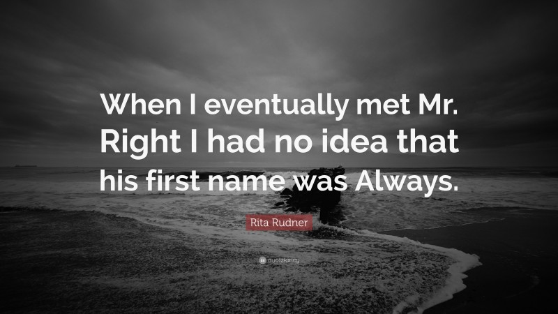 Rita Rudner Quote: “When I eventually met Mr. Right I had no idea that his first name was Always.”