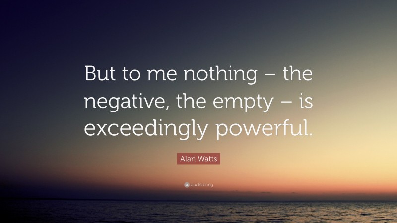 Alan Watts Quote: “But to me nothing – the negative, the empty – is exceedingly powerful.”