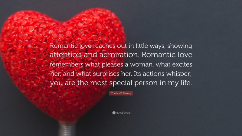 Charles F. Stanley Quote: “Romantic love reaches out in little ways, showing attention and admiration. Romantic love remembers what pleases a woman, what excites her, and what surprises her. Its actions whisper; you are the most special person in my life.”