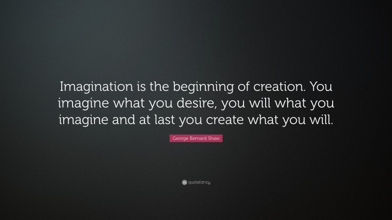 George Bernard Shaw Quote: “Imagination is the beginning of creation. You imagine what you desire, you will what you imagine and at last you create what you will.”