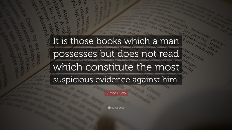 Victor Hugo Quote: “It is those books which a man possesses but does not read which constitute the most suspicious evidence against him.”
