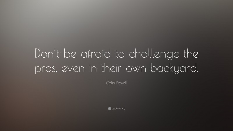 Colin Powell Quote: “Don’t be afraid to challenge the pros, even in their own backyard.”
