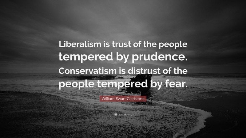 William Ewart Gladstone Quote: “Liberalism is trust of the people tempered by prudence. Conservatism is distrust of the people tempered by fear.”