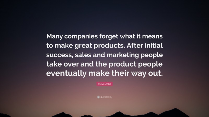 Steve Jobs Quote: “Many companies forget what it means to make great products. After initial success, sales and marketing people take over and the product people eventually make their way out.”
