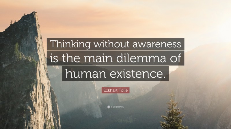 Eckhart Tolle Quote: “Thinking without awareness is the main dilemma of human existence.”