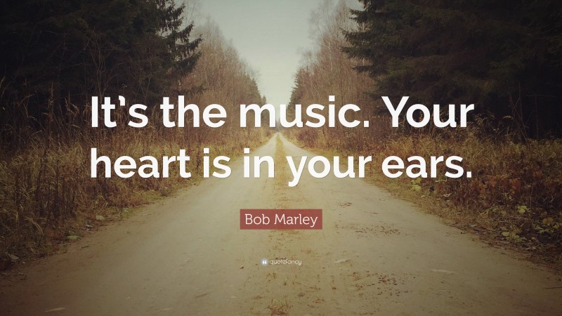 Bob Marley Quote: “It’s the music. Your heart is in your ears.”