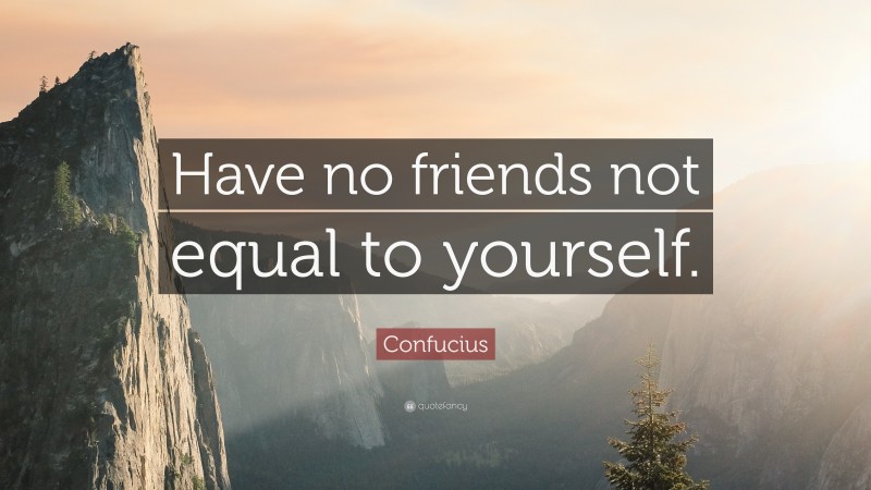 Confucius Quote: “Have no friends not equal to yourself.”
