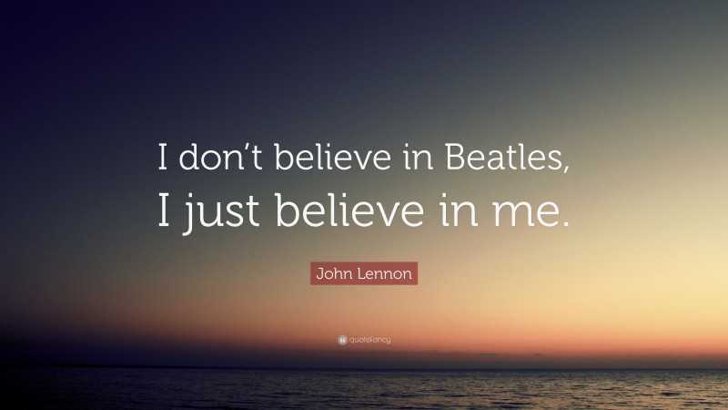 John Lennon Quote: “I don’t believe in Beatles, I just believe in me.”