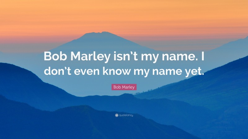 Bob Marley Quote: “Bob Marley isn’t my name. I don’t even know my name yet.”
